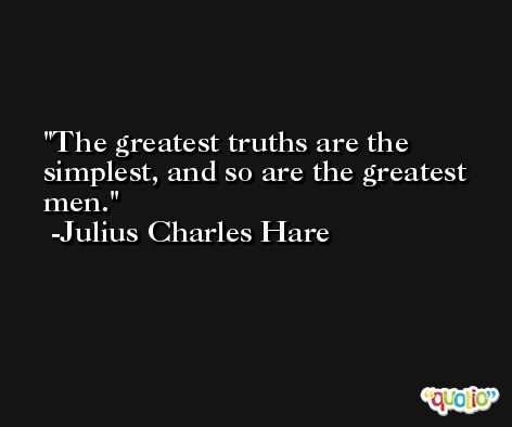 The greatest truths are the simplest, and so are the greatest men. -Julius Charles Hare