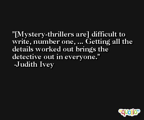 [Mystery-thrillers are] difficult to write, number one, ... Getting all the details worked out brings the detective out in everyone. -Judith Ivey