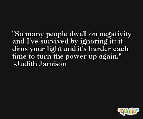 So many people dwell on negativity and I've survived by ignoring it: it dims your light and it's harder each time to turn the power up again. -Judith Jamison