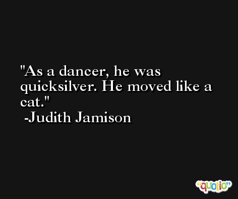 As a dancer, he was quicksilver. He moved like a cat. -Judith Jamison