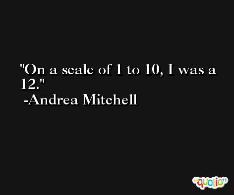On a scale of 1 to 10, I was a 12. -Andrea Mitchell