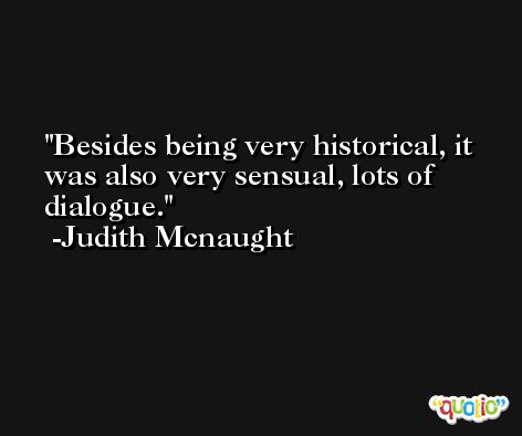 Besides being very historical, it was also very sensual, lots of dialogue. -Judith Mcnaught