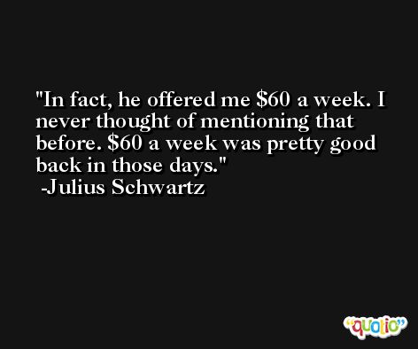 In fact, he offered me $60 a week. I never thought of mentioning that before. $60 a week was pretty good back in those days. -Julius Schwartz