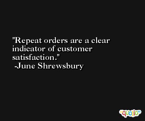 Repeat orders are a clear indicator of customer satisfaction. -June Shrewsbury