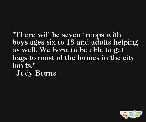 There will be seven troops with boys ages six to 18 and adults helping as well. We hope to be able to get bags to most of the homes in the city limits. -Judy Burns