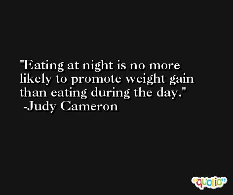 Eating at night is no more likely to promote weight gain than eating during the day. -Judy Cameron