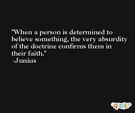 When a person is determined to believe something, the very absurdity of the doctrine confirms them in their faith. -Junius