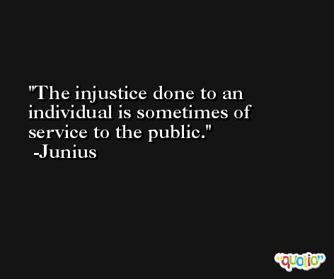 The injustice done to an individual is sometimes of service to the public. -Junius
