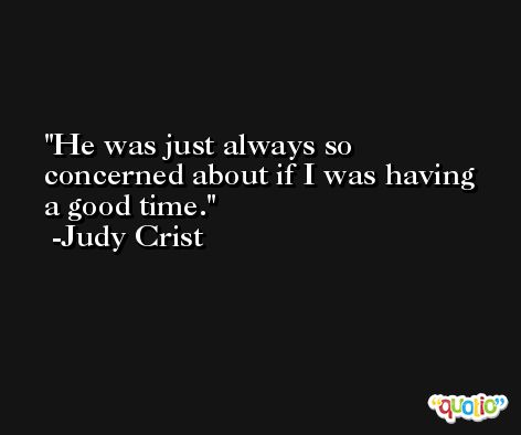 He was just always so concerned about if I was having a good time. -Judy Crist