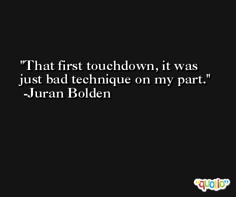 That first touchdown, it was just bad technique on my part. -Juran Bolden