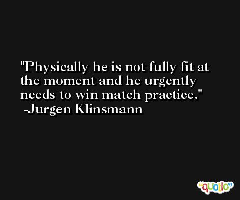 Physically he is not fully fit at the moment and he urgently needs to win match practice. -Jurgen Klinsmann