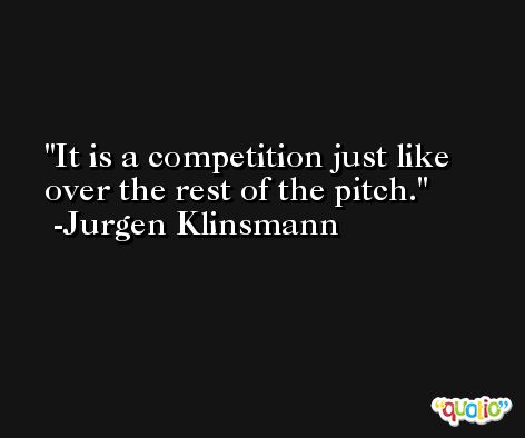 It is a competition just like over the rest of the pitch. -Jurgen Klinsmann