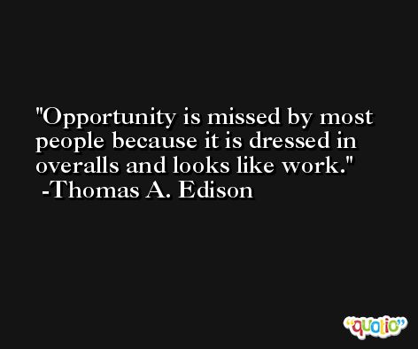 Opportunity is missed by most people because it is dressed in overalls and looks like work. -Thomas A. Edison