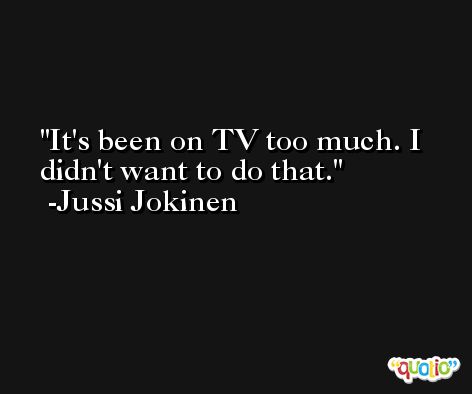 It's been on TV too much. I didn't want to do that. -Jussi Jokinen
