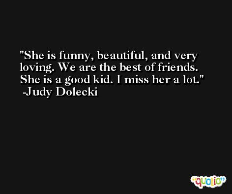 She is funny, beautiful, and very loving. We are the best of friends. She is a good kid. I miss her a lot. -Judy Dolecki