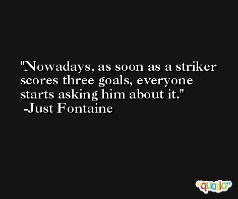 Nowadays, as soon as a striker scores three goals, everyone starts asking him about it. -Just Fontaine