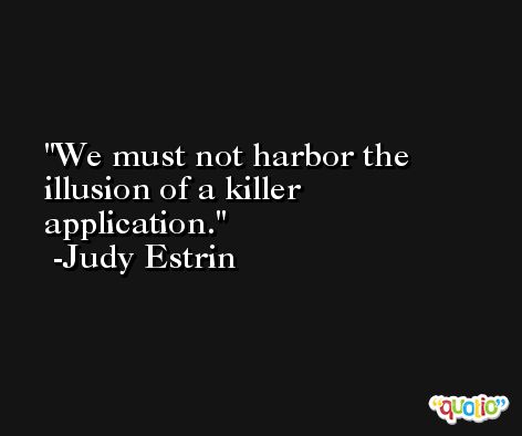 We must not harbor the illusion of a killer application. -Judy Estrin