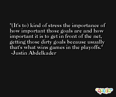 (It's to) kind of stress the importance of how important those goals are and how important it is to get in front of the net, getting those dirty goals because usually that's what wins games in the playoffs. -Justin Abdelkader