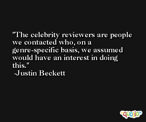 The celebrity reviewers are people we contacted who, on a genre-specific basis, we assumed would have an interest in doing this. -Justin Beckett