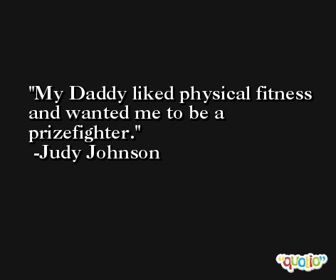 My Daddy liked physical fitness and wanted me to be a prizefighter. -Judy Johnson