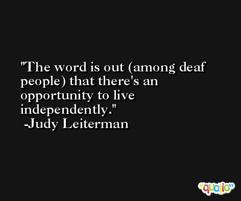 The word is out (among deaf people) that there's an opportunity to live independently. -Judy Leiterman