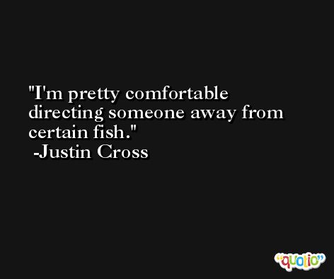 I'm pretty comfortable directing someone away from certain fish. -Justin Cross