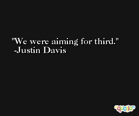 We were aiming for third. -Justin Davis