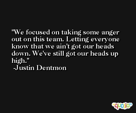 We focused on taking some anger out on this team. Letting everyone know that we ain't got our heads down. We've still got our heads up high. -Justin Dentmon