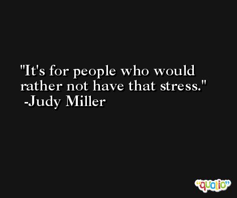 It's for people who would rather not have that stress. -Judy Miller