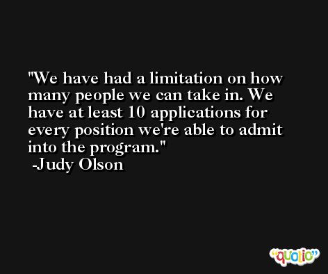 We have had a limitation on how many people we can take in. We have at least 10 applications for every position we're able to admit into the program. -Judy Olson
