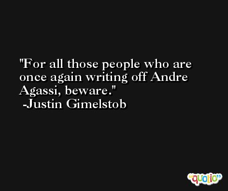 For all those people who are once again writing off Andre Agassi, beware. -Justin Gimelstob