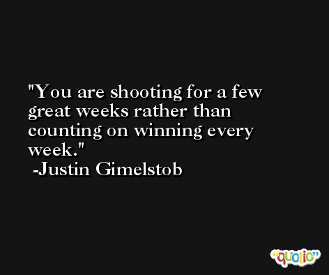 You are shooting for a few great weeks rather than counting on winning every week. -Justin Gimelstob