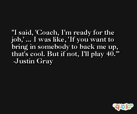 I said, 'Coach, I'm ready for the job,' ... I was like, 'If you want to bring in somebody to back me up, that's cool. But if not, I'll play 40.' -Justin Gray