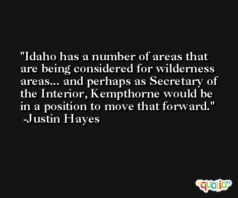Idaho has a number of areas that are being considered for wilderness areas... and perhaps as Secretary of the Interior, Kempthorne would be in a position to move that forward. -Justin Hayes