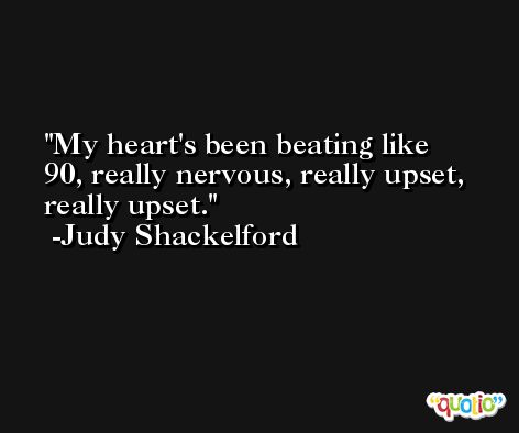 My heart's been beating like 90, really nervous, really upset, really upset. -Judy Shackelford