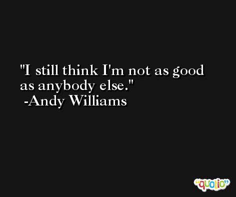 I still think I'm not as good as anybody else. -Andy Williams