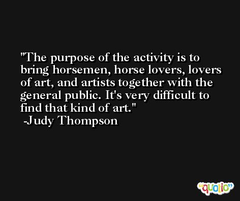 The purpose of the activity is to bring horsemen, horse lovers, lovers of art, and artists together with the general public. It's very difficult to find that kind of art. -Judy Thompson