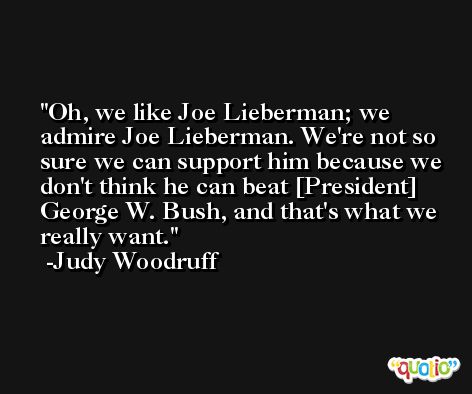 Oh, we like Joe Lieberman; we admire Joe Lieberman. We're not so sure we can support him because we don't think he can beat [President] George W. Bush, and that's what we really want. -Judy Woodruff