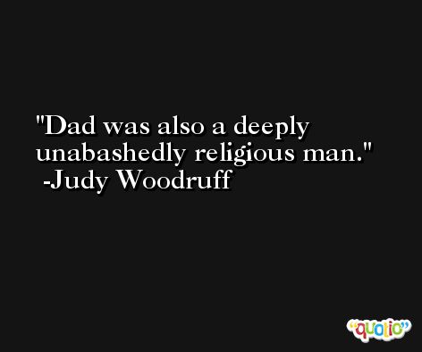 Dad was also a deeply unabashedly religious man. -Judy Woodruff