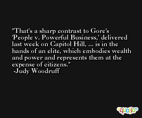 That's a sharp contrast to Gore's 'People v. Powerful Business,' delivered last week on Capitol Hill, ... is in the hands of an elite, which embodies wealth and power and represents them at the expense of citizens. -Judy Woodruff