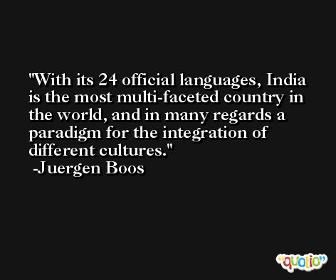 With its 24 official languages, India is the most multi-faceted country in the world, and in many regards a paradigm for the integration of different cultures. -Juergen Boos