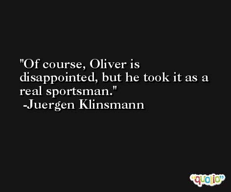Of course, Oliver is disappointed, but he took it as a real sportsman. -Juergen Klinsmann