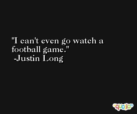 I can't even go watch a football game. -Justin Long