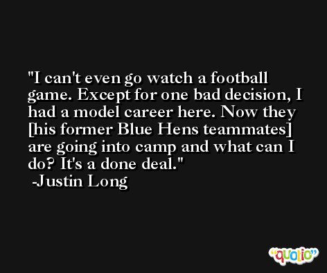 I can't even go watch a football game. Except for one bad decision, I had a model career here. Now they [his former Blue Hens teammates] are going into camp and what can I do? It's a done deal. -Justin Long