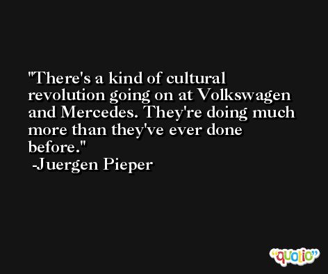 There's a kind of cultural revolution going on at Volkswagen and Mercedes. They're doing much more than they've ever done before. -Juergen Pieper
