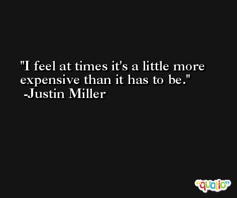 I feel at times it's a little more expensive than it has to be. -Justin Miller