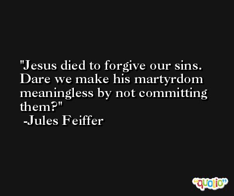 Jesus died to forgive our sins. Dare we make his martyrdom meaningless by not committing them? -Jules Feiffer