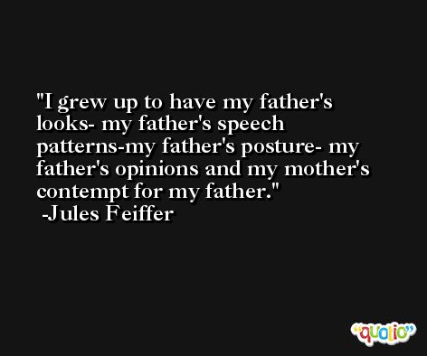 I grew up to have my father's looks- my father's speech patterns-my father's posture- my father's opinions and my mother's contempt for my father. -Jules Feiffer