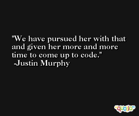We have pursued her with that and given her more and more time to come up to code. -Justin Murphy