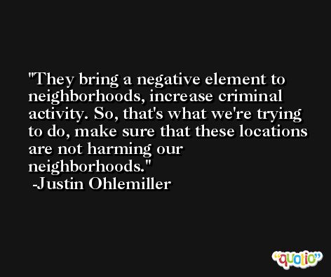 They bring a negative element to neighborhoods, increase criminal activity. So, that's what we're trying to do, make sure that these locations are not harming our neighborhoods. -Justin Ohlemiller